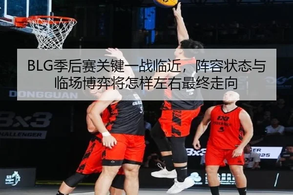 BLG季后赛关键一战临近，阵容状态与临场博弈将怎样左右最终走向（kaiyun）