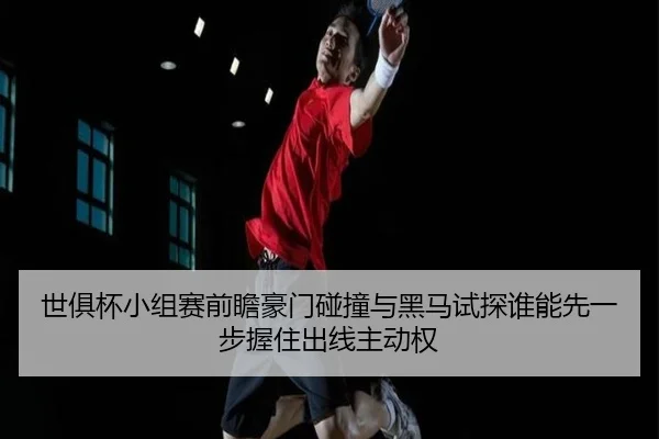 世俱杯小组赛前瞻豪门碰撞与黑马试探谁能先一步握住出线主动权（kaiyun）