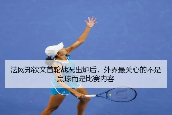 法网郑钦文首轮战况出炉后，外界最关心的不是赢球而是比赛内容（kaiyun）