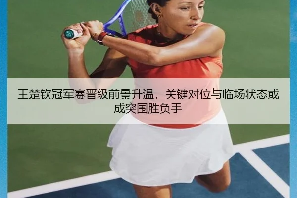 王楚钦冠军赛晋级前景升温，关键对位与临场状态或成突围胜负手（kaiyun）
