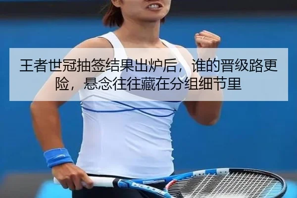 王者世冠抽签结果出炉后，谁的晋级路更险，悬念往往藏在分组细节里（kaiyun）