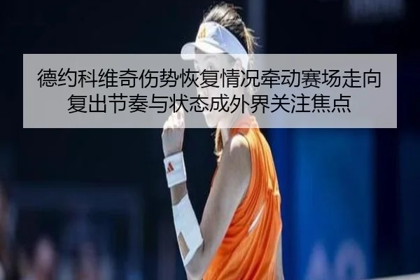 德约科维奇伤势恢复情况牵动赛场走向 复出节奏与状态成外界关注焦点（kaiyun）